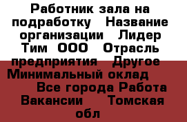 Работник зала на подработку › Название организации ­ Лидер Тим, ООО › Отрасль предприятия ­ Другое › Минимальный оклад ­ 15 000 - Все города Работа » Вакансии   . Томская обл.